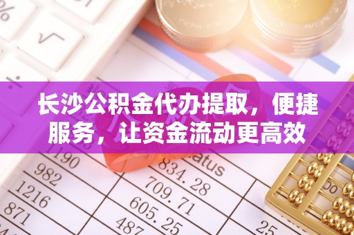 闻喜长沙公积金代办提取，便捷服务，让资金流动更高效