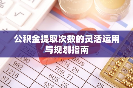 闻喜公积金提取次数的灵活运用与规划指南