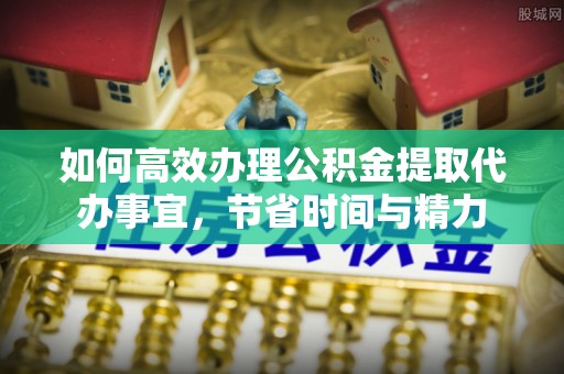 闻喜如何高效办理公积金提取代办事宜，节省时间与精力