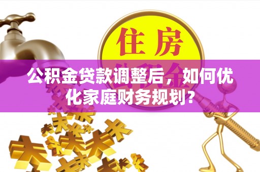 闻喜公积金贷款调整后，如何优化家庭财务规划？