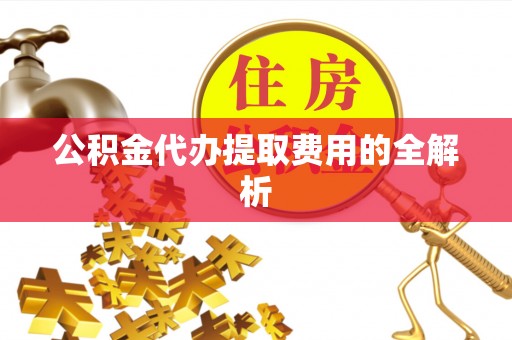闻喜公积金代办提取费用的全解析