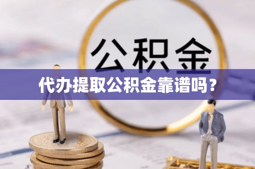 闻喜代办提取公积金靠谱吗？