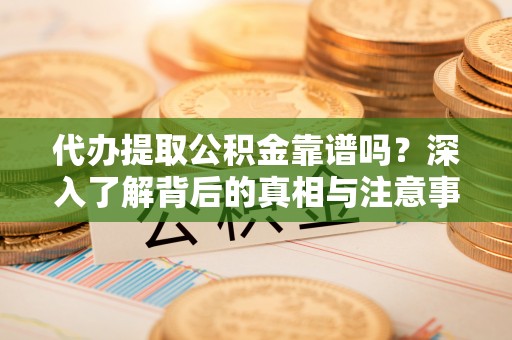 闻喜代办提取公积金靠谱吗？深入了解背后的真相与注意事项