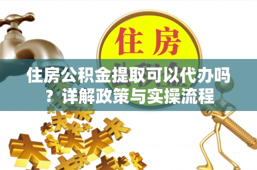 闻喜住房公积金提取可以代办吗？详解政策与实操流程