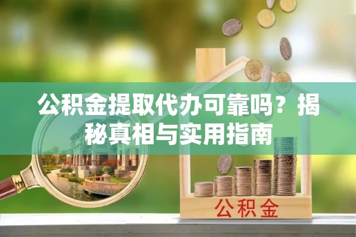 闻喜公积金提取代办可靠吗？揭秘真相与实用指南