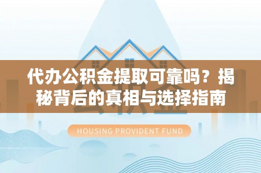 闻喜代办公积金提取可靠吗？揭秘背后的真相与选择指南
