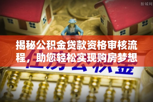 闻喜揭秘公积金贷款资格审核流程，助您轻松实现购房梦想