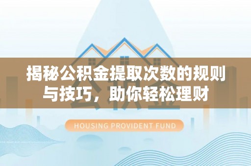 闻喜揭秘公积金提取次数的规则与技巧，助你轻松理财