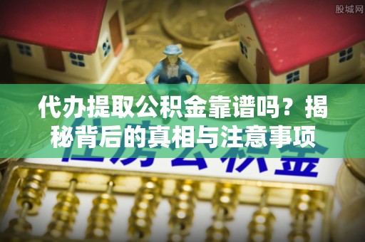 闻喜代办提取公积金靠谱吗？揭秘背后的真相与注意事项