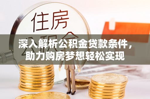 闻喜深入解析公积金贷款条件，助力购房梦想轻松实现