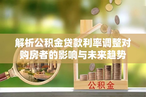 闻喜解析公积金贷款利率调整对购房者的影响与未来趋势
