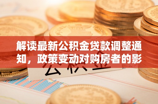 闻喜解读最新公积金贷款调整通知，政策变动对购房者的影响与应对策略