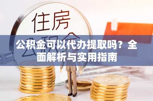 闻喜公积金可以代办提取吗？全面解析与实用指南