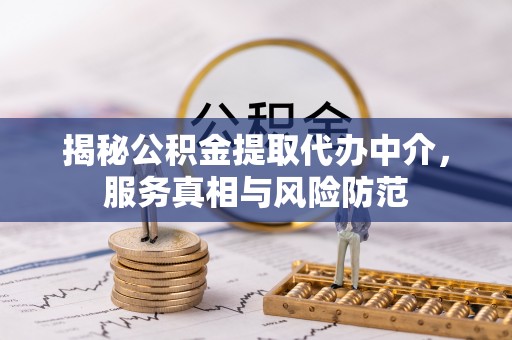 闻喜揭秘公积金提取代办中介，服务真相与风险防范