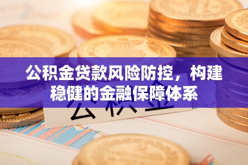 闻喜公积金贷款风险防控，构建稳健的金融保障体系