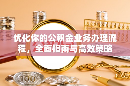 闻喜优化你的公积金业务办理流程，全面指南与高效策略