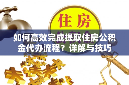 闻喜如何高效完成提取住房公积金代办流程？详解与技巧