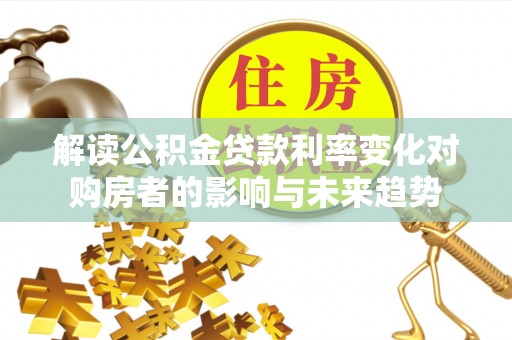 闻喜解读公积金贷款利率变化对购房者的影响与未来趋势