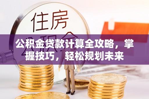闻喜公积金贷款计算全攻略，掌握技巧，轻松规划未来