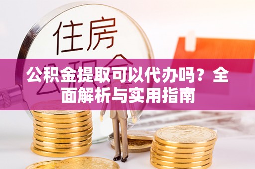 闻喜公积金提取可以代办吗？全面解析与实用指南