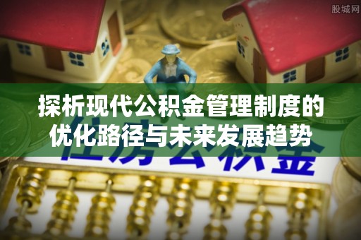 闻喜探析现代公积金管理制度的优化路径与未来发展趋势