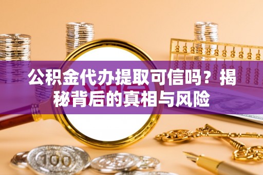 闻喜公积金代办提取可信吗？揭秘背后的真相与风险