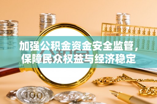闻喜加强公积金资金安全监管，保障民众权益与经济稳定