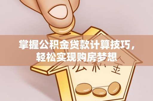 闻喜掌握公积金贷款计算技巧，轻松实现购房梦想