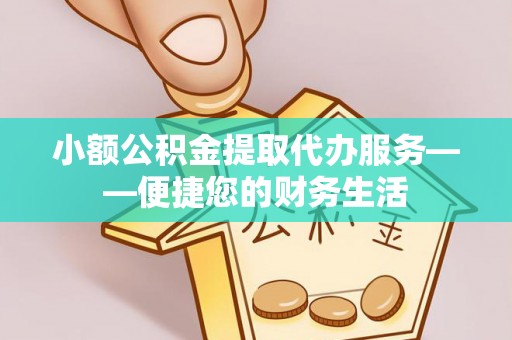 闻喜小额公积金提取代办服务——便捷您的财务生活