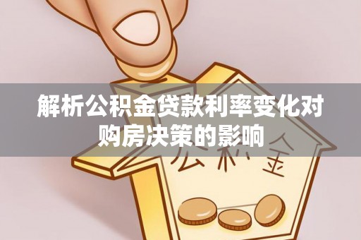 闻喜解析公积金贷款利率变化对购房决策的影响