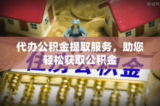 闻喜代办公积金提取服务，助您轻松获取公积金