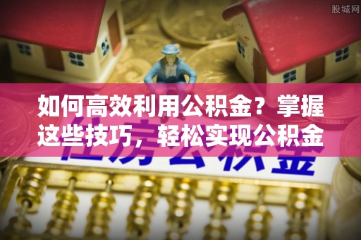 闻喜如何高效利用公积金？掌握这些技巧，轻松实现公积金代办提取