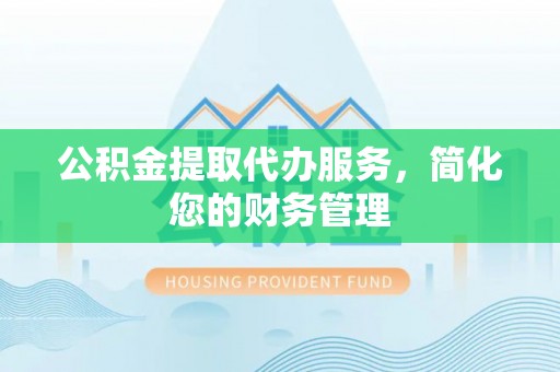闻喜公积金提取代办服务，简化您的财务管理