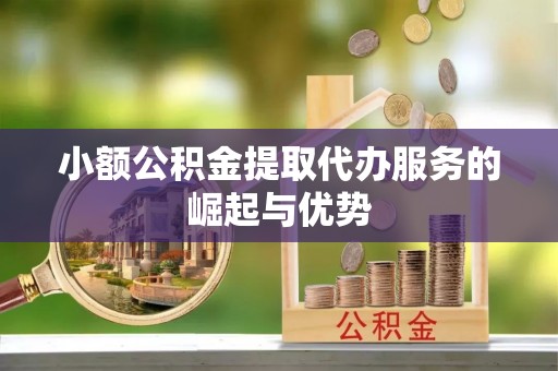 闻喜小额公积金提取代办服务的崛起与优势