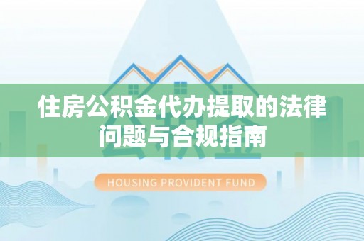 闻喜住房公积金代办提取的法律问题与合规指南