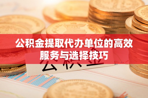 闻喜公积金提取代办单位的高效服务与选择技巧