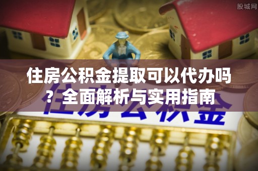 闻喜住房公积金提取可以代办吗？全面解析与实用指南