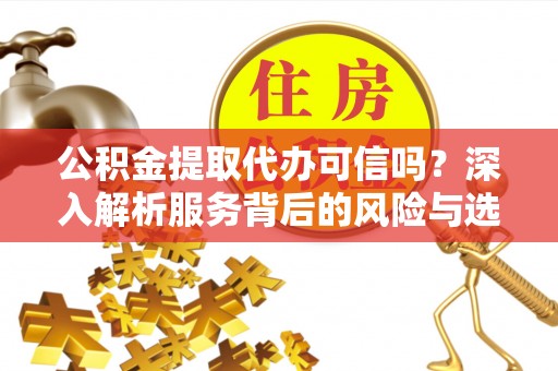 闻喜公积金提取代办可信吗？深入解析服务背后的风险与选择