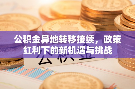 闻喜公积金异地转移接续，政策红利下的新机遇与挑战