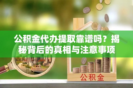 闻喜公积金代办提取靠谱吗？揭秘背后的真相与注意事项