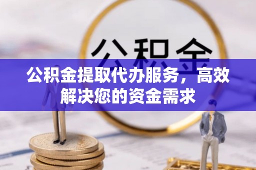 闻喜公积金提取代办服务，高效解决您的资金需求