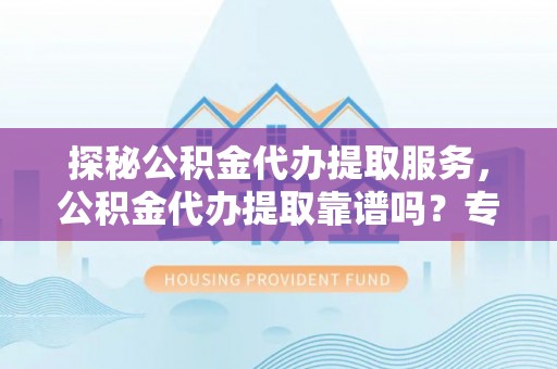 闻喜探秘公积金代办提取服务，公积金代办提取靠谱吗？专业解读与实用指南