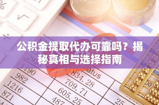 闻喜公积金提取代办可靠吗？揭秘真相与选择指南
