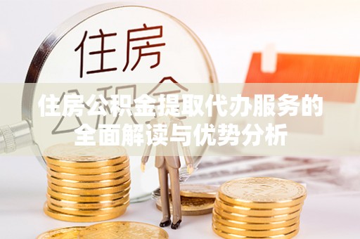 闻喜住房公积金提取代办服务的全面解读与优势分析