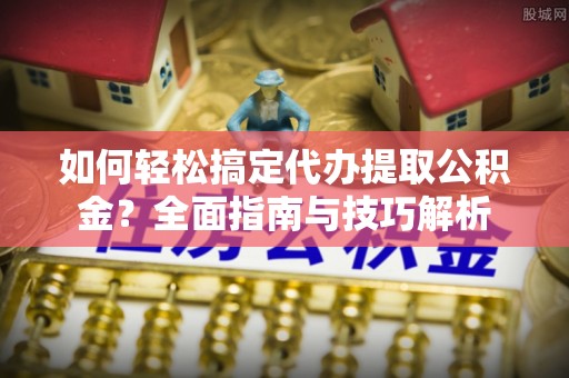 闻喜如何轻松搞定代办提取公积金？全面指南与技巧解析