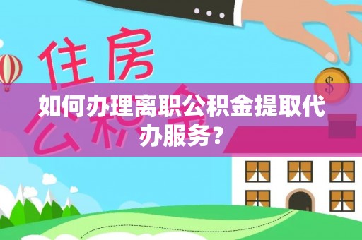 闻喜如何办理离职公积金提取代办服务？