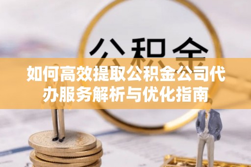 闻喜如何高效提取公积金公司代办服务解析与优化指南