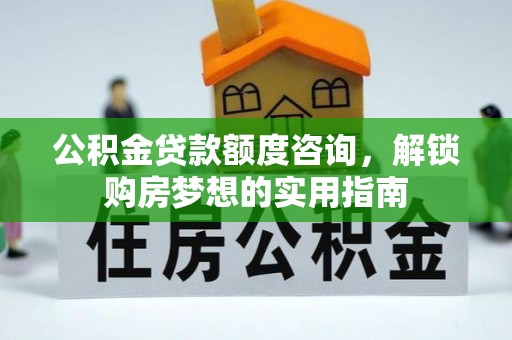 闻喜公积金贷款额度咨询，解锁购房梦想的实用指南