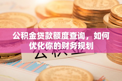 闻喜公积金贷款额度查询，如何优化你的财务规划