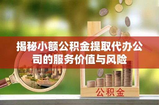 闻喜揭秘小额公积金提取代办公司的服务价值与风险